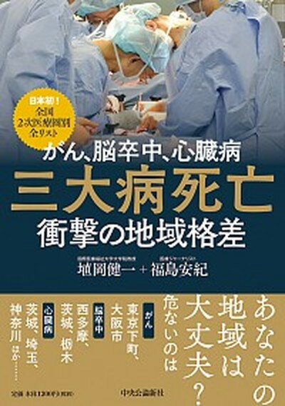 がん、脳卒中、心臓病　三大病死亡衝撃の地域格差 日本初！全国2次医療圏別全リスト /中央公論新社/埴岡健一（単行本）