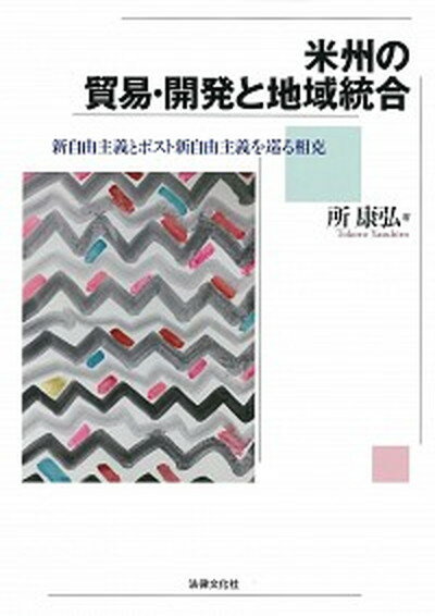 米州の貿易・開発と地域統合 新自由主義とポスト新自由主義を巡る相克 /法律文化社/所康弘（単行本）