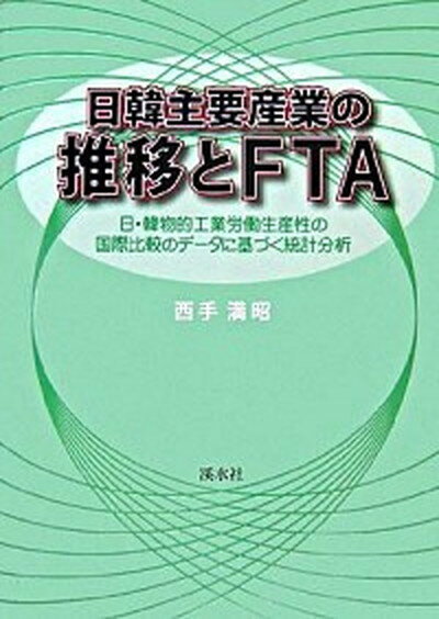 【中古】日韓主要産業の推移とFTA 日・韓物的工業労働生産性の国際比較のデ-タに基づく/渓水社（広島）/西手満昭（単行本）