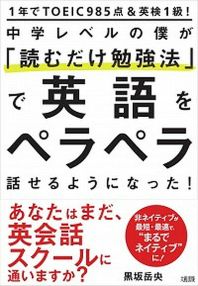 中学レベルの僕が「読むだけ勉強法」で英語をペラペラ話せるようになった！ 1年でTOEIC985点＆英検1級！ /大和出版（文京区）/黒坂岳央（単行本（ソフトカバー））