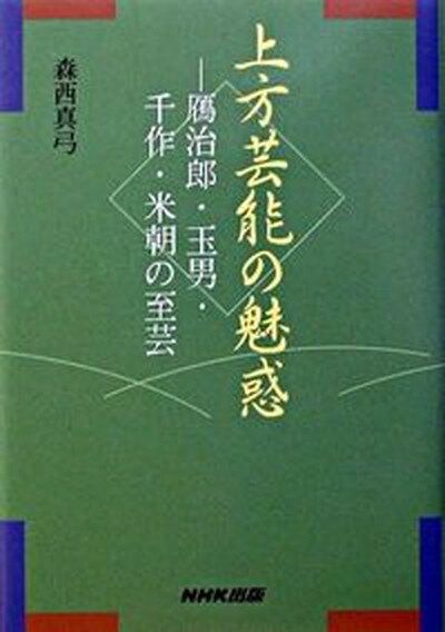 【中古】上方芸能の魅惑 鴈治郎・玉男・千作・米朝の至芸 /NHK出版/森西真弓（単行本）