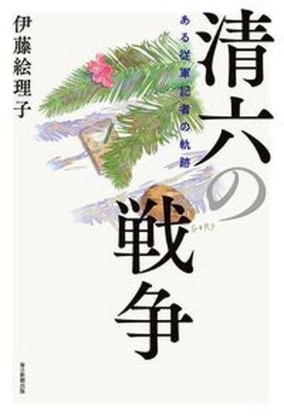 【中古】清六の戦争 ある従軍記者の軌跡 /毎日新聞出版/伊藤絵理子（単行本）