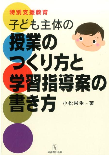 【中古】子ども主体の授業のつくり方と学習指導案の書き方 特別支援教育 /東洋館出版社/小松栄生（単行本）