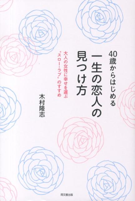 【中古】40歳からはじめる一生の恋人の見つけ方 大人の女性に幸せを運ぶ“スロ-・ラブ”のすすめ /同文舘出版/木村隆志(コラムニスト)(単行本(ソフトカバー))