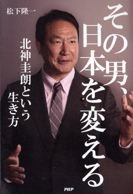 【中古】その男、日本を変える 北神圭朗という生き方 /PHP研究所/松下隆一（単行本（ソフトカバー））