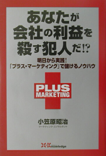 【中古】あなたが会社の利益を殺す犯人だ！？ 明日から実践！「プラス・マ-ケティング」で儲けるノ /エクスナレッジ/小笠原昭治（単行本）