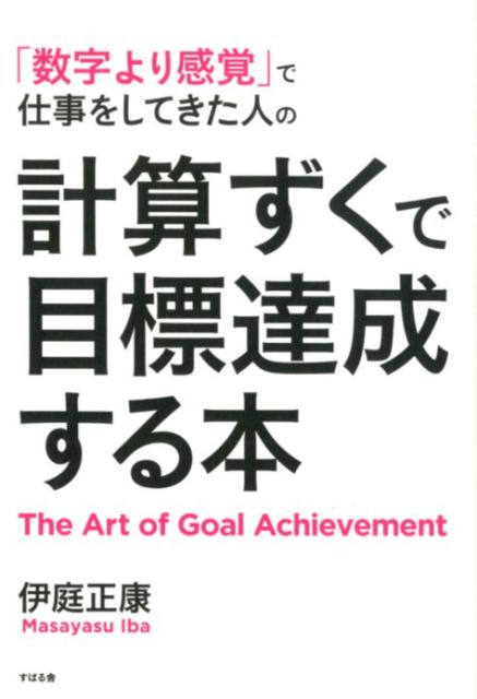 【中古】「数字より感覚」で仕事をしてきた人の計算ずくで目標達成する本 /すばる舎/伊庭正康（単行本）