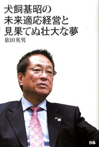 【中古】犬飼基昭の未来適応経営と見果てぬ壮大な夢/ぴあ/依田英男(単行本)
