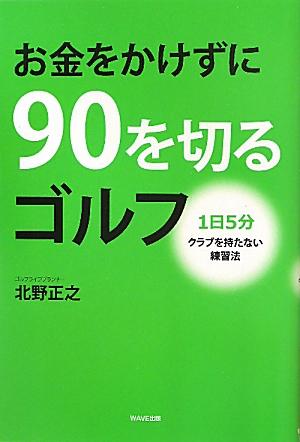 【中古】お金をかけずに90を切るゴルフ 1日5分クラブを持たない練習法 /WAVE出版/北野正之（単行本（ソ..