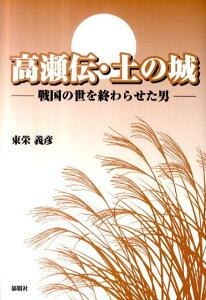 【中古】高瀬伝・土の城 戦国の世を終わらせた男 /郁朋社/東栄義彦(単行本)