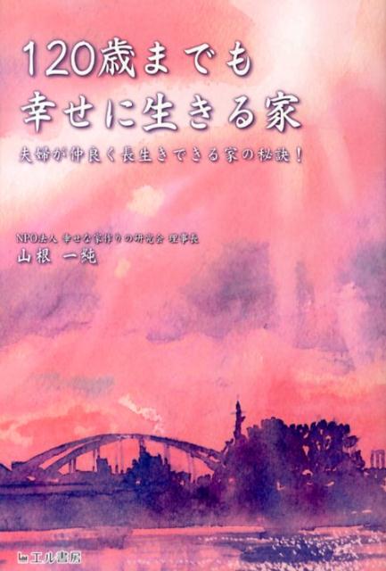 【中古】120歳までも幸せに生きる家 夫婦が仲良く長生きできる家の秘訣！/エル書房（港区）/山根一純（単行本）