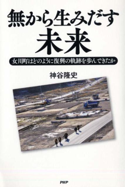 【中古】無から生みだす未来 女川町はどのように復興の軌跡を歩んできたか /PHP研究所/神谷隆史（単行本（ソフトカバー））