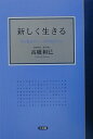 【中古】新しく生きる 今の自分でいい、そのままでいい /三五館/高橋和巳(単行本)