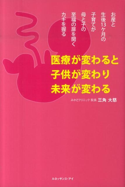 【中古】医療が変わると子供が変わり未来が変わる お産と生後13ケ月の子育てが母と子の至福の扉を開く /ルネッサンス・アイ/三角大慈（単行本）