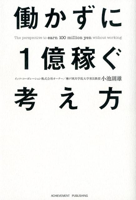 【中古】働かずに1億稼ぐ考え方 「任せる」技術でビジネスオ-ナ-になれ！ /アチ-ブメント出版/小池則雄..