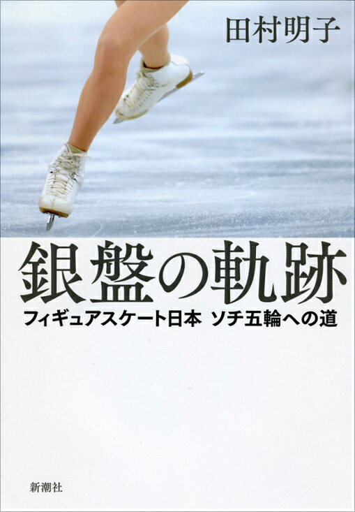 銀盤の軌跡ーフィギュアスケート日本ソチ五輪への道ー ／田村明子 （新潮社）