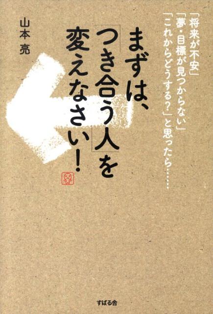 【中古】まずは、「つき合う人」を変えなさい！ 「将来が不安」「夢・目標が見つからない」「これから/すばる舎/山本亮（単行本）