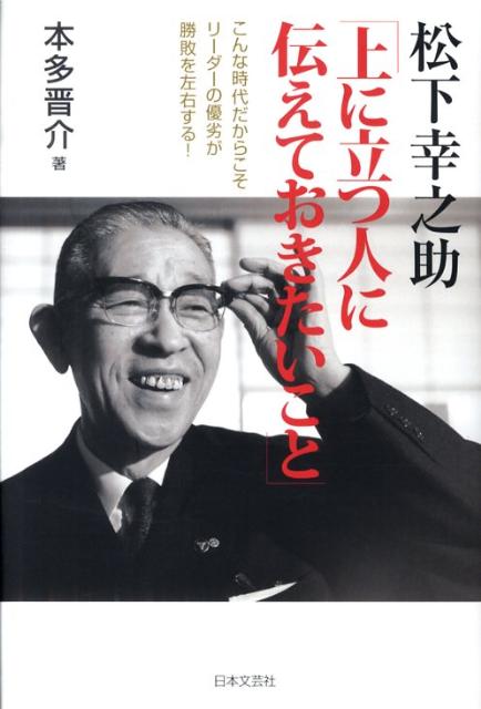 【中古】松下幸之助「上に立つ人に伝えておきたいこと」 こんな時代だからこそリ-ダ-の優劣が勝敗を左右する/日本文芸社/本多晋介（単行本）