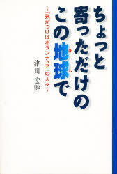 ◆◆ちょっと寄っただけのこの地球（ほし）で 「気がつけばボランティア」の人々 / 津川宏幹／著 / ナチュラル