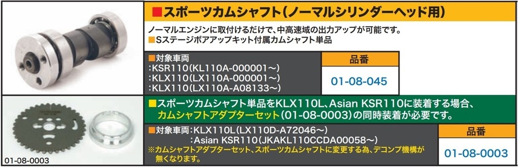 ■納期状況をご確認ください■詳細説明スポーツカムシャフト単品をKLX110L、Asian KSR110に装着する場合、カムシャフトアダプターセットの同時装着が必要です。■注意点※カムシャフトアダプターセット、スポーツカムシャフトに変更する為、デコンプ機構が無くなります。※ロットによっては、価格変更前の旧価格・旧JANコードでのラベルでお届けになる場合がございます。予めご了承ください。※メーカー都合により商品の仕様変更がある場合がございます。ご了承ください。　※画像はイメージです。■適合車種KLX110&ensp;KLX110&ensp;&ensp;備考: L(LX110D-A72046-)KSR110&ensp;KSR110&ensp;&ensp;備考: (JKAKL110CCDA00058-)