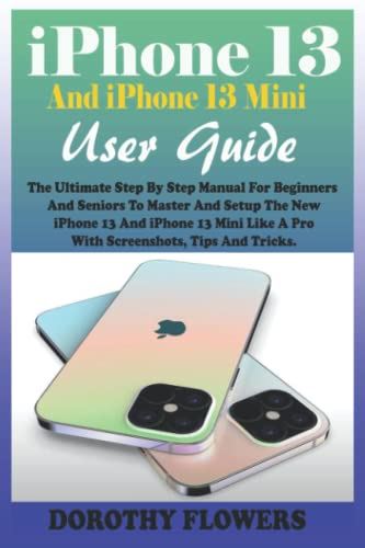 iPhone 13 And iPhone 13 Mini User Guide: The Ultimate Step By Step Manual For Beginners And Seniors To Master