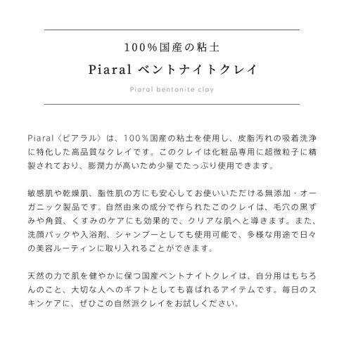 【Piaral(ピアラル) ベントナイトクレイ 100g】100% 国産 クレイ 粘土 ベントナイト モンモリロナイト クレイパック 粉末 洗顔 パック 手作り フェイスパック スキンケア オーガニック 無添加 天然 毛穴 角質 くすみ 皮脂 吸着 汚れ 黒ずみ 洗浄 敏感肌 脂性肌 乾燥肌 日本製