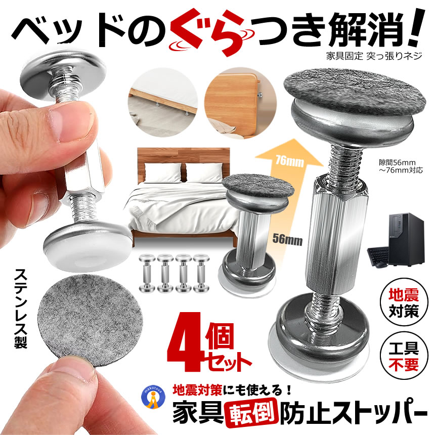 地震対策×ベッドぐらつき防止×狭い隙間用 ●家具のぐらつきをしっかり固定 家具と壁の隙間に設置することで 家具の揺れやぐらつきを 抑える固定用突っ張りネジです。 ●地震対策としても ベッドや本棚、タンスなど 様々な家具に使用でき 地震対策としてもおすすめです。 ●こんな悩みありませんか？ ・ ベッドが揺れる ・ 壁との隙間がある ・ 地震で家具が倒れそう ・ ヘッドボードがぐらつく この固定ネジで解決 ベッド・家具をしっかり固定 ●壁と家具の隙間に設置するだけ 家具と壁の間に突っ張って固定 ●高品質ステンレス製 耐久性に優れたステンレス素材を採用。 防錆性が高く長期間安心して使用できます。 ●簡単取り付け 工具不要で設置可能。 ネジ部分を回すだけで 簡単に突っ張り固定ができます。 ●長さ調整可能 56mm?76mmまで調整可能。 家具と壁の隙間に合わせて設置できます。 ●家具を傷つけないパッド付き フェルトパッドとラバーパッド付きで 家具や壁を傷つけにくい設計です。 【商品仕様】 ・商品名：家具転倒防止つっぱり棒 ×4セット ・サイズ：7.6 × 2.8cm ・重量：188g ・素材：ステンレス鋼 ・セット内容： - 突っ張り棒 ×4本 - フェルト保護パッド×4個 - 両面テープパッド×4個 ・取付可能高さ：56mm 〜 76mm（5.6cm〜7.6cm） ・耐圧重：200kg 送料無料（全国一律） ※ヤマトのネコポス便での発送です（追跡可能）