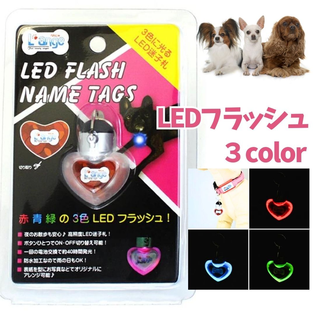 犬 ペット用品 L'ange LEDフラッシュ 3色に変化 迷子札 ハート 光る お散歩 防水加工【あす楽対応】【メール便対応】月間優良ショップ クーポン有 3色に光るLED迷子札です 普段は迷子札の機能そのままに、夜のお散歩でも大活躍♪表紙を型にお写真などで完全オリジナルにアレンジ可能。高照度LEDだから、ワンちゃんの位置アピール力抜群！ボタンひとつでON/OFF切り替え可能レッド・ブルー・グリーンの3色が高速フラッシュ！電池交換約40時間発光！しかも防水加工なので雨のひもOK！生産地中国サイズ(H)145×(W)95×(D)25mm・(重量)25g／商品使用時サイズ全長40mm、幅33mm、厚み10mm素材＜材質＞本体・カバー：ポリスチレン、スイッチ部分：合成ゴム、取り付け部分：鉄・ステンレス注意事項電池は乳幼児の手が届かないところに保管して下さい。 万一誤って電池を飲み込んだ場合はすぐに医師に相談して下さい。 電池の(+)極と(-)極を逆にして使用しないで下さい。 ショートの原因となり異常反応を起こし、電池が漏液・発熱・破裂する恐れがあります。 電池は強アルカリ性溶液または有機溶液系の電解液含まれています。 この液体が誤って目に入った場合は、失明などの恐れがありますので、きれいな水で洗い流し、すぐに医師の治療を受けて下さい。 ペットが電池などを誤飲すると大変危険です。 使用後はペットの届かない場所で保管して下さい。 本製品は防水ですが、日常のご使用での防水加工であり、洗濯などにより水没すると故障の原因となりますので、長期間水に触れるようなことは禁止して下さい。 本製品は消耗品となりますので、長期間のご使用伴い劣化した場合は安全性が劣りますので新しい製品にお取替え下さい。 本製品は精密な電子部品で構成されておりますので、極度の衝撃を加えたりペットが噛んだりすると故障の原因となりますのでご注意下さい。 本製品の分解や改造はしないで下さい。 2