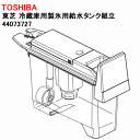 東芝 冷蔵庫用製氷用給水タンク組立 44073727 ［TOSHIBA 純正 正規品 交換 部品 パーツ 新品 ■■23927