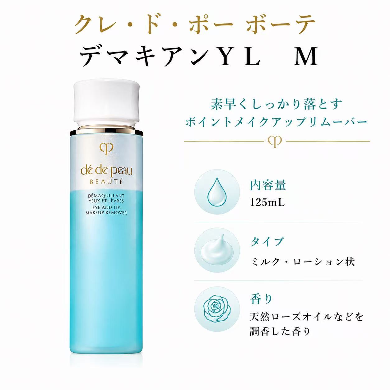 ■規格 ブランド：クレ・ド・ポー ボーテ 商品名：デマキアンYL　M 容量：125mL 香り：天然ローズオイルなどを調香した香り 生産国：日本（国内正規品） 商品区分：化粧品 ■商品説明 素早くしっかり落とすポイントメイクアップリムーバー 輝き続ける肌のために。 ウォータープルーフや落ちにくいタイプのメイクアップを素早くしっかり落とすポイントメイクアップリムーバーです。 アルガンオイル*とツバキオイル**配合で、デリケートな目もと口もとをしっとりしたうるおいで守り、使うたびなめらかに美しく整えます。 *保湿成分 **毛髪保護成分 ■使用方法 ●2層タイプなので、キャップをきちんと閉めた状態でよく振ってからお使いください。 ●目もと、口もと、それぞれコットンに10円硬貨大を目安にとり、アイメイクアップまたは口紅に数秒なじませた後、やさしくふき取ります。汚れがつかなくなるまで、コットンを取り換えながら繰り返します。 ●アイラインは、コットンを4つ折りにし、角を使うときれいに落とせます。 ●目もと、口もとはデリケートな部分なので、やさしく行います。 ●使用量が少ないと、メイクや汚れが落ちにくく、肌がこすれ負担になる場合があります。 ●ご使用後は、顔全体用のメイク落としや洗顔料をお使いください。 まつ毛エクステンションをお使いの方は、 目もとは横にこすらないように、まつ毛の根もとから毛先に向かってやさしくなじませてから、目を開けて下まぶたの汚れを目頭から目尻に向かってやさしく落とします。 ■使用上の注意 ◇目に入らないようにご注意ください。目に入った場合は、すぐに水かぬるま湯で洗い流してください。 ◇コンタクトレンズの汚れの原因になることがありますので、レンズを外してからお使いください。 ◇ご使用後は容器の口もとをきれいに拭き、キャップをきちんと閉めてください。 ◇日のあたるところや高温のところに置かないでください。 ◇乳幼児の手の届かないところに置いてください。 ◇天然成分がまれに浮遊することがありますが、品質に問題はありません。 ◇火気にご注意ください。 【まつ毛エクステンションをお使いの方】 ◇一般的なグルー（シアノアクリレート系）を使用したまつ毛エクステンションにお使いいただけます。 ◇目もとは横にこすらないように、まつ毛の根もとから毛先に向かってやさしくなじませてから、目を開けて下まぶたの汚れを目頭から目尻に向かってやさしく落とします。 ◇まつ毛エクステンションは、摩擦やまつ毛の生え変わり、ライフスタイルにより自然に取れていきます。 ◇まつ毛エクステンション施術後、使い始める場合は施術店のご案内に従ってください。 ■成分表示 水,BG,ジメチコン,イソドデカン,ミネラルオイル,DPG,ジフェニルシロキシフェニルトリメチコン,グリセリン,PEG／PPG－36／41ジメチルエーテル,アルガニアスピノサ核油,ツバキ種子油,ラウリルベタイン,ヒアルロン酸Na,オリーブ葉エキス,トレハロース,PEG／PPG－14／7ジメチルエーテル,セリン,グリシン,酢酸トコフェロール,ハマメリス葉エキス,トウキ根エキス,加水分解シルク,加水分解コンキオリン,シソ葉エキス,エチルヘキシルグリセリン,クエン酸Na,クエン酸,EDTA－2Na,テアニン,トコフェロール,フェノキシエタノール,安息香酸Na,香料,青1 ※商品の改良や表示方法の変更などにより、実際の成分と一部異なる場合があります。実際の成分は商品の表示をご覧ください。 広告文責：株式会社恒順 電話番号：03-5615-2106●こちらもおすすめ クレ・ド・ポー ボーテ ランジェットデマキアントヴィサージュ ＜シート状メイク落とし＞ クレ・ド・ポー ボーテ ムースネトワイアントA n